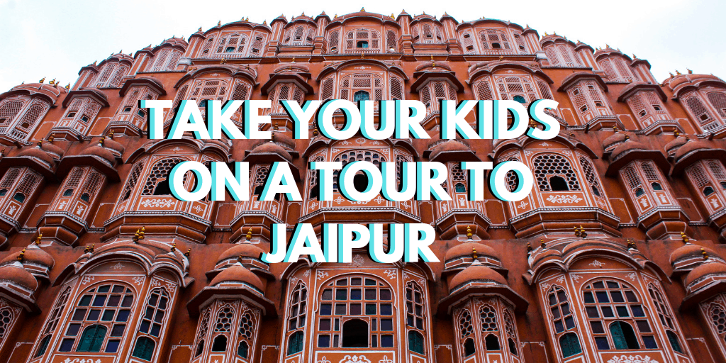 4 Great Reasons To Take Your Kids on a Tour to Jaipur